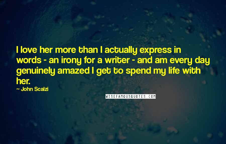 John Scalzi Quotes: I love her more than I actually express in words - an irony for a writer - and am every day genuinely amazed I get to spend my life with her.