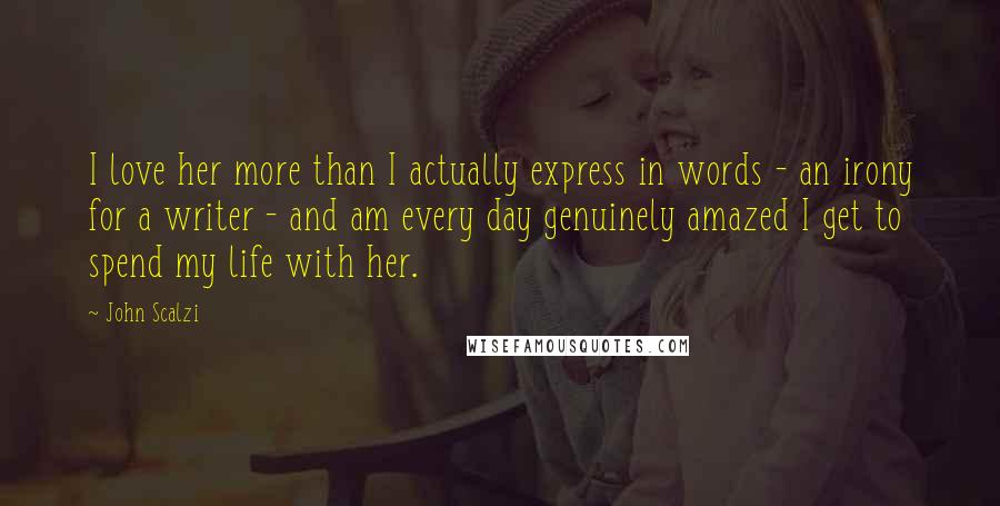 John Scalzi Quotes: I love her more than I actually express in words - an irony for a writer - and am every day genuinely amazed I get to spend my life with her.