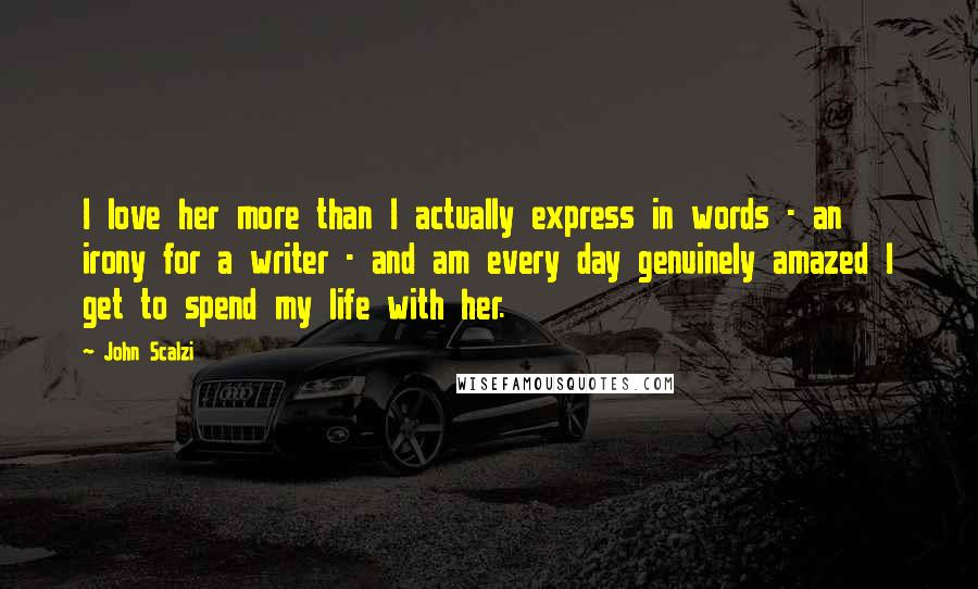 John Scalzi Quotes: I love her more than I actually express in words - an irony for a writer - and am every day genuinely amazed I get to spend my life with her.