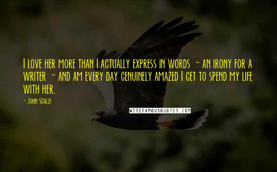 John Scalzi Quotes: I love her more than I actually express in words - an irony for a writer - and am every day genuinely amazed I get to spend my life with her.