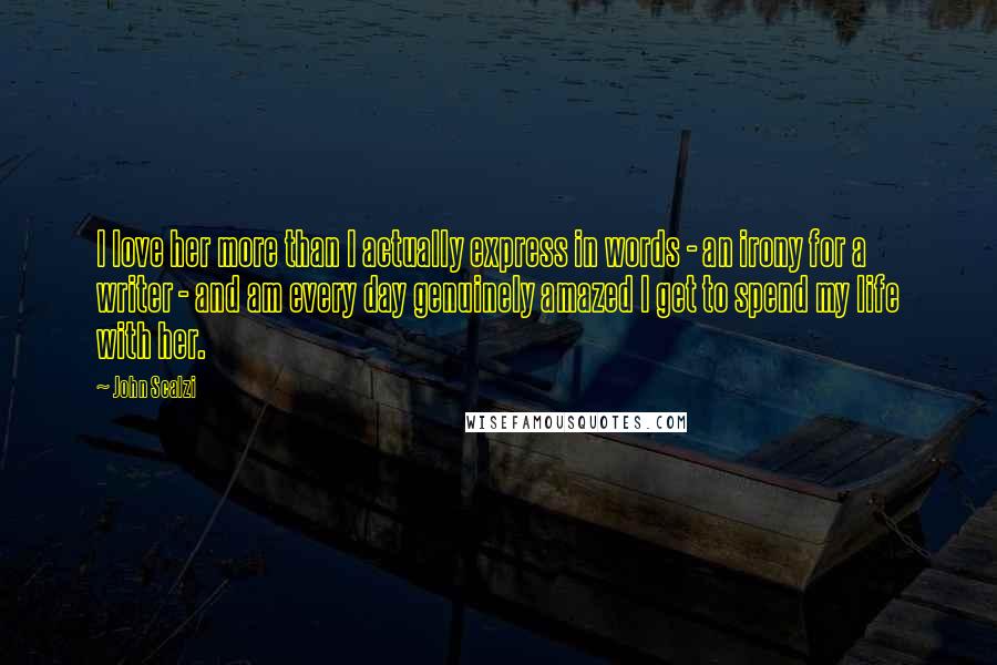 John Scalzi Quotes: I love her more than I actually express in words - an irony for a writer - and am every day genuinely amazed I get to spend my life with her.