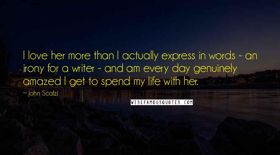 John Scalzi Quotes: I love her more than I actually express in words - an irony for a writer - and am every day genuinely amazed I get to spend my life with her.