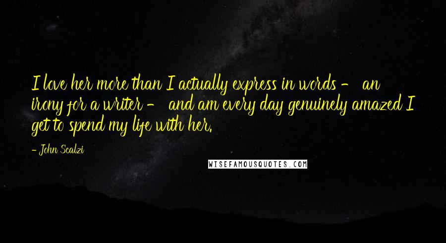 John Scalzi Quotes: I love her more than I actually express in words - an irony for a writer - and am every day genuinely amazed I get to spend my life with her.