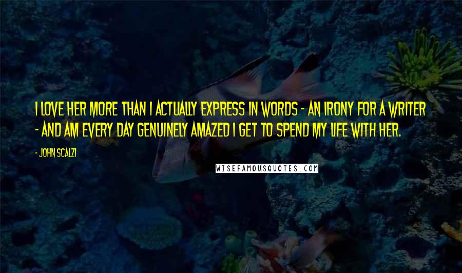 John Scalzi Quotes: I love her more than I actually express in words - an irony for a writer - and am every day genuinely amazed I get to spend my life with her.