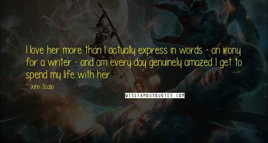 John Scalzi Quotes: I love her more than I actually express in words - an irony for a writer - and am every day genuinely amazed I get to spend my life with her.