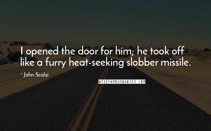 John Scalzi Quotes: I opened the door for him; he took off like a furry heat-seeking slobber missile.