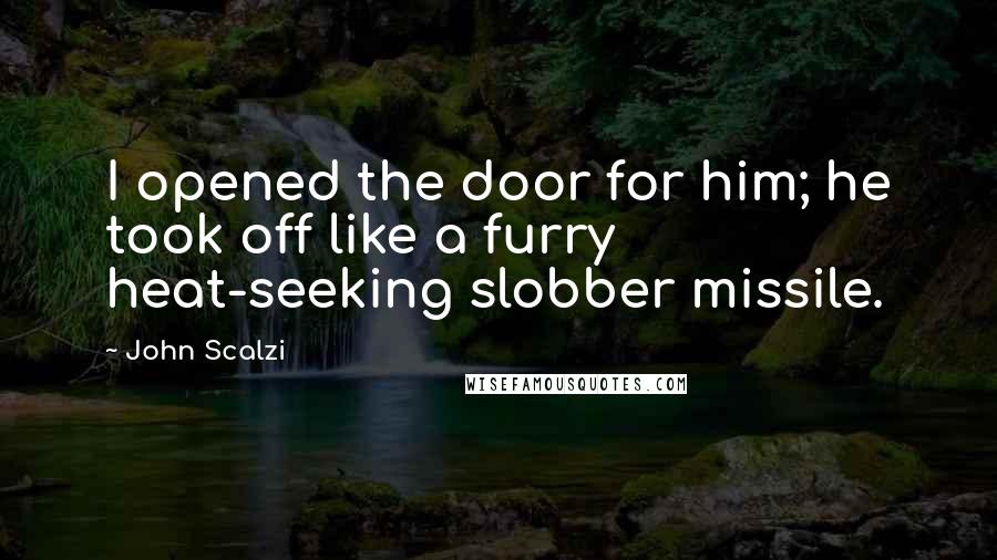 John Scalzi Quotes: I opened the door for him; he took off like a furry heat-seeking slobber missile.