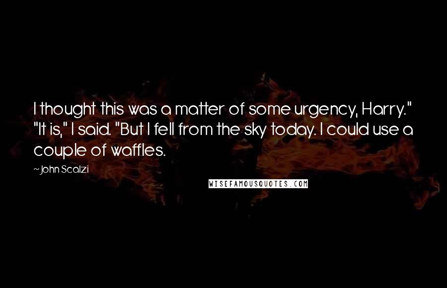 John Scalzi Quotes: I thought this was a matter of some urgency, Harry." "It is," I said. "But I fell from the sky today. I could use a couple of waffles.