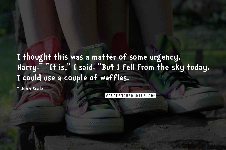 John Scalzi Quotes: I thought this was a matter of some urgency, Harry." "It is," I said. "But I fell from the sky today. I could use a couple of waffles.
