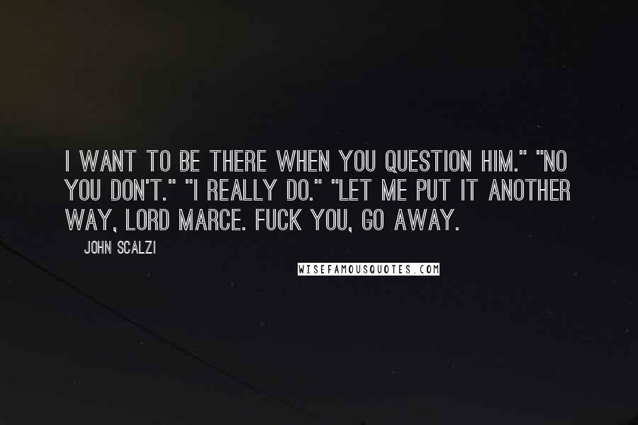 John Scalzi Quotes: I want to be there when you question him." "No you don't." "I really do." "Let me put it another way, Lord Marce. Fuck you, go away.