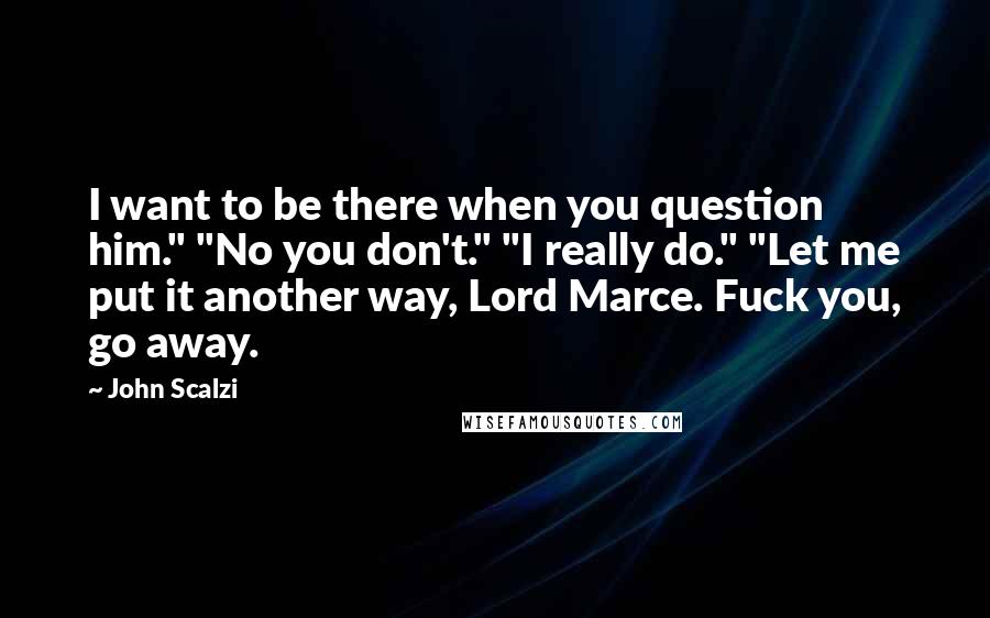 John Scalzi Quotes: I want to be there when you question him." "No you don't." "I really do." "Let me put it another way, Lord Marce. Fuck you, go away.