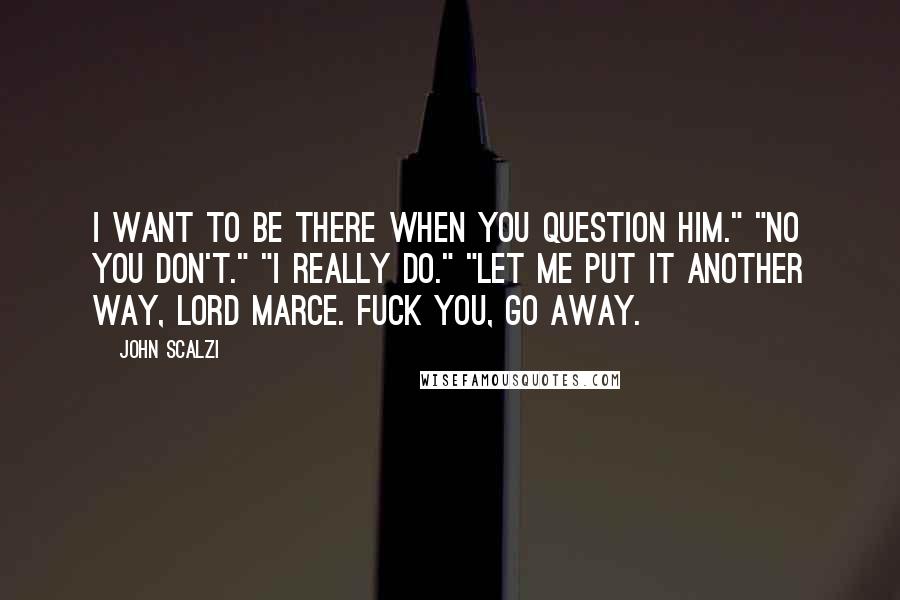 John Scalzi Quotes: I want to be there when you question him." "No you don't." "I really do." "Let me put it another way, Lord Marce. Fuck you, go away.