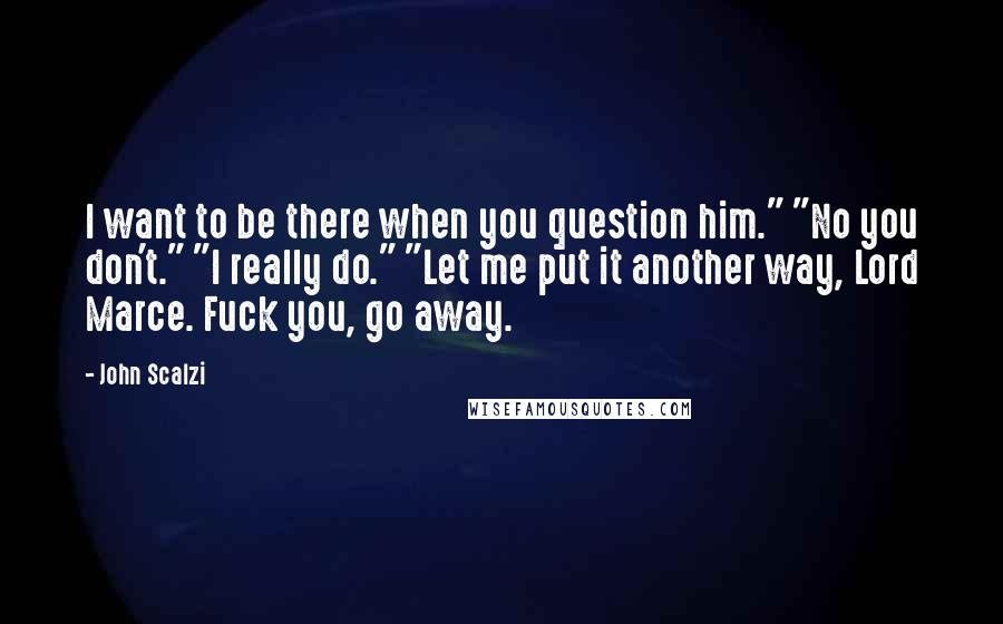 John Scalzi Quotes: I want to be there when you question him." "No you don't." "I really do." "Let me put it another way, Lord Marce. Fuck you, go away.