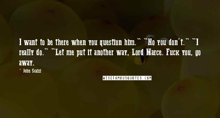 John Scalzi Quotes: I want to be there when you question him." "No you don't." "I really do." "Let me put it another way, Lord Marce. Fuck you, go away.