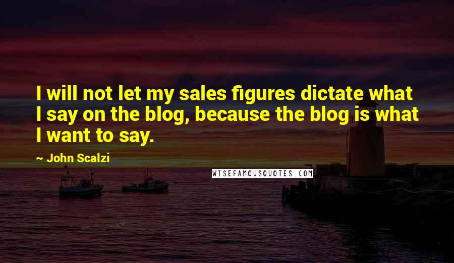 John Scalzi Quotes: I will not let my sales figures dictate what I say on the blog, because the blog is what I want to say.