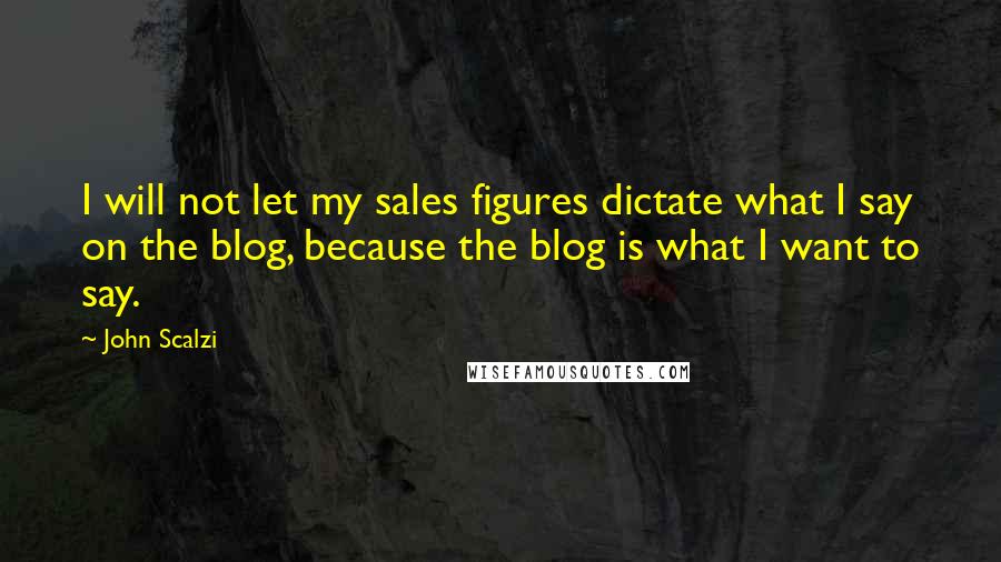 John Scalzi Quotes: I will not let my sales figures dictate what I say on the blog, because the blog is what I want to say.