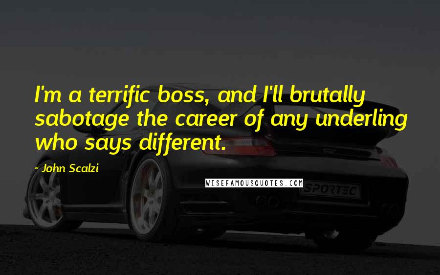 John Scalzi Quotes: I'm a terrific boss, and I'll brutally sabotage the career of any underling who says different.