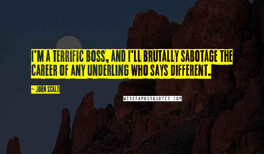 John Scalzi Quotes: I'm a terrific boss, and I'll brutally sabotage the career of any underling who says different.