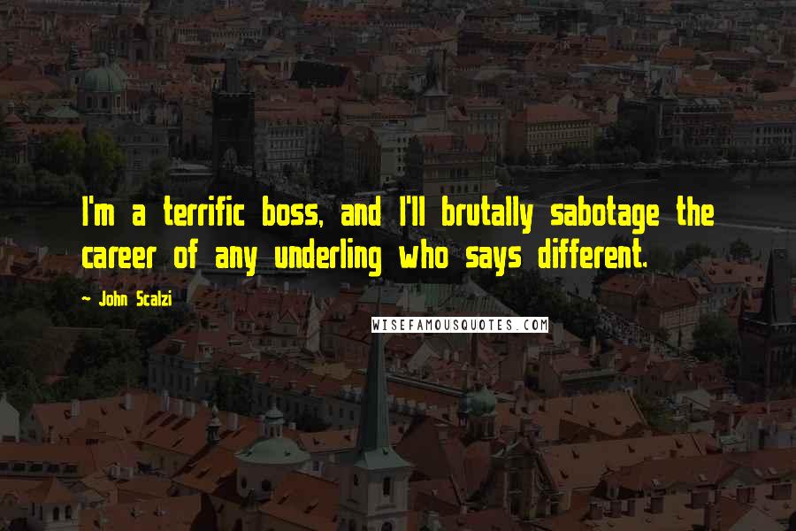 John Scalzi Quotes: I'm a terrific boss, and I'll brutally sabotage the career of any underling who says different.