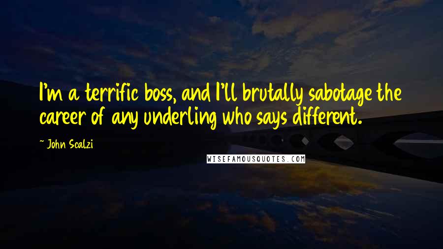 John Scalzi Quotes: I'm a terrific boss, and I'll brutally sabotage the career of any underling who says different.