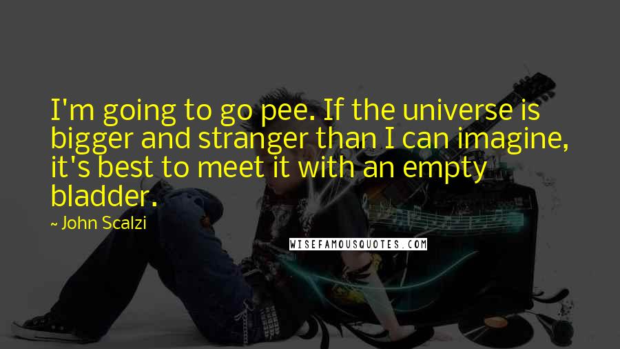 John Scalzi Quotes: I'm going to go pee. If the universe is bigger and stranger than I can imagine, it's best to meet it with an empty bladder.