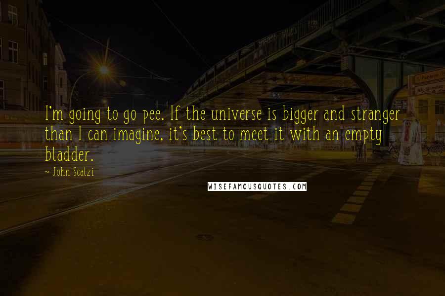 John Scalzi Quotes: I'm going to go pee. If the universe is bigger and stranger than I can imagine, it's best to meet it with an empty bladder.