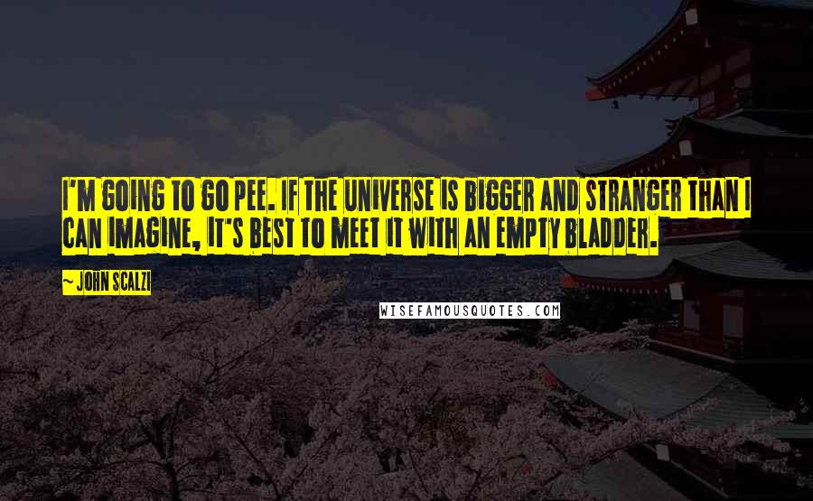 John Scalzi Quotes: I'm going to go pee. If the universe is bigger and stranger than I can imagine, it's best to meet it with an empty bladder.