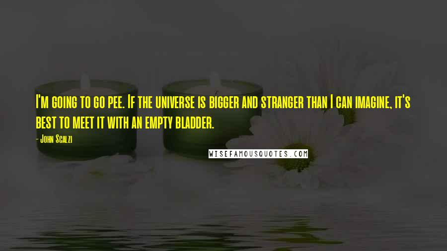 John Scalzi Quotes: I'm going to go pee. If the universe is bigger and stranger than I can imagine, it's best to meet it with an empty bladder.