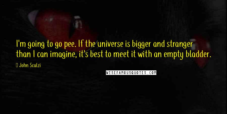 John Scalzi Quotes: I'm going to go pee. If the universe is bigger and stranger than I can imagine, it's best to meet it with an empty bladder.