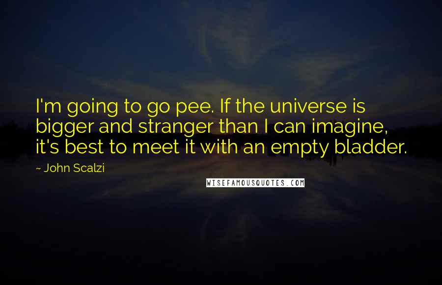 John Scalzi Quotes: I'm going to go pee. If the universe is bigger and stranger than I can imagine, it's best to meet it with an empty bladder.