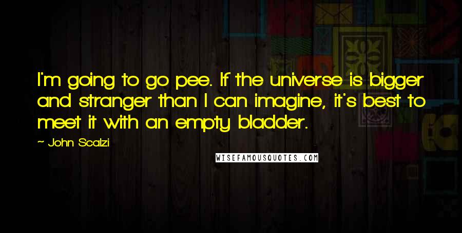 John Scalzi Quotes: I'm going to go pee. If the universe is bigger and stranger than I can imagine, it's best to meet it with an empty bladder.