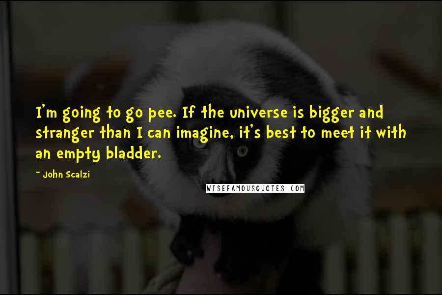 John Scalzi Quotes: I'm going to go pee. If the universe is bigger and stranger than I can imagine, it's best to meet it with an empty bladder.
