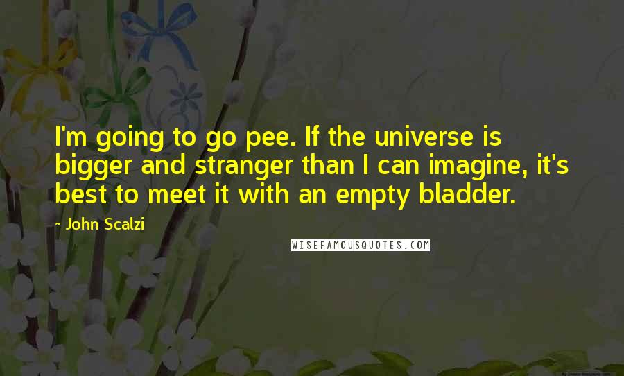 John Scalzi Quotes: I'm going to go pee. If the universe is bigger and stranger than I can imagine, it's best to meet it with an empty bladder.