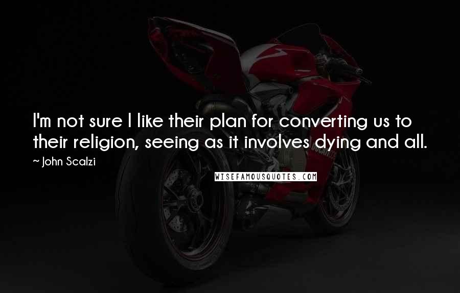 John Scalzi Quotes: I'm not sure I like their plan for converting us to their religion, seeing as it involves dying and all.