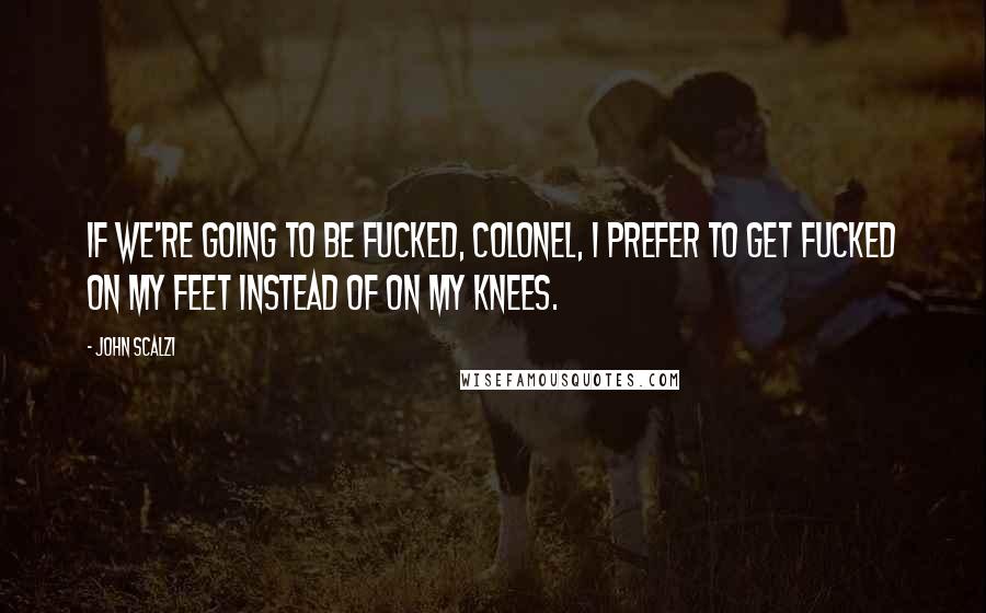 John Scalzi Quotes: If we're going to be fucked, Colonel, I prefer to get fucked on my feet instead of on my knees.