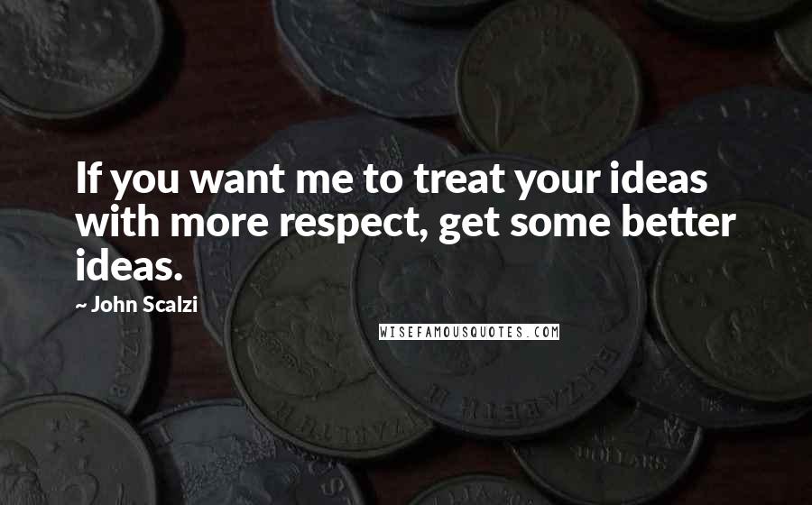 John Scalzi Quotes: If you want me to treat your ideas with more respect, get some better ideas.