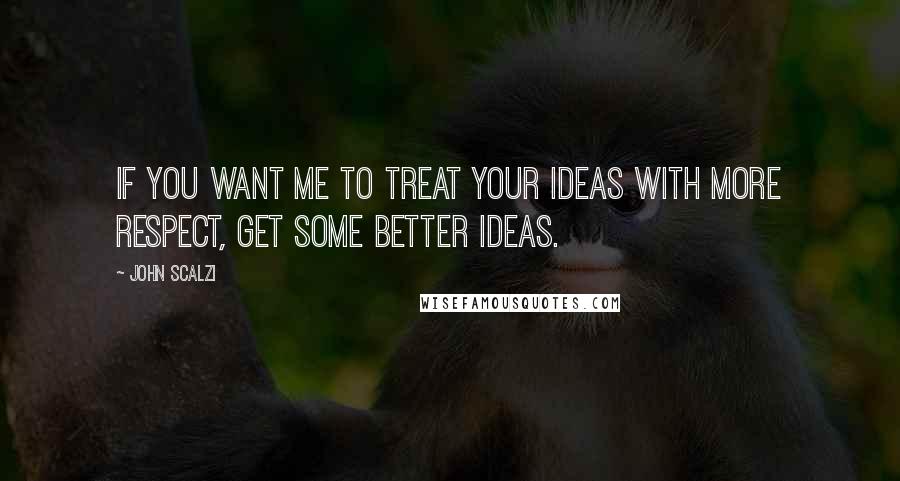 John Scalzi Quotes: If you want me to treat your ideas with more respect, get some better ideas.