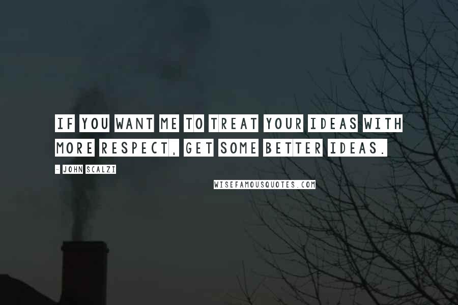 John Scalzi Quotes: If you want me to treat your ideas with more respect, get some better ideas.
