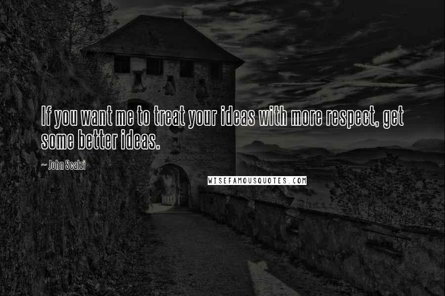 John Scalzi Quotes: If you want me to treat your ideas with more respect, get some better ideas.