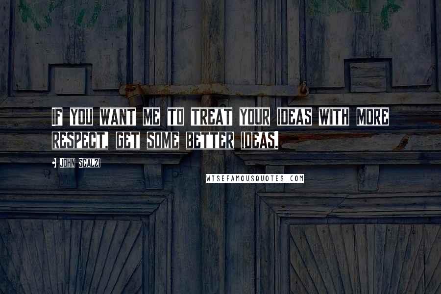 John Scalzi Quotes: If you want me to treat your ideas with more respect, get some better ideas.