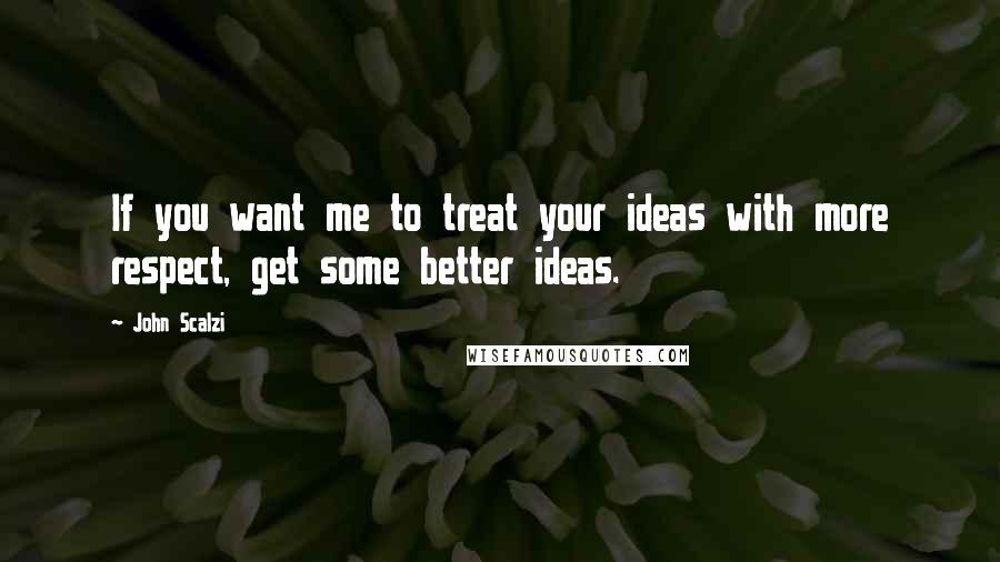 John Scalzi Quotes: If you want me to treat your ideas with more respect, get some better ideas.