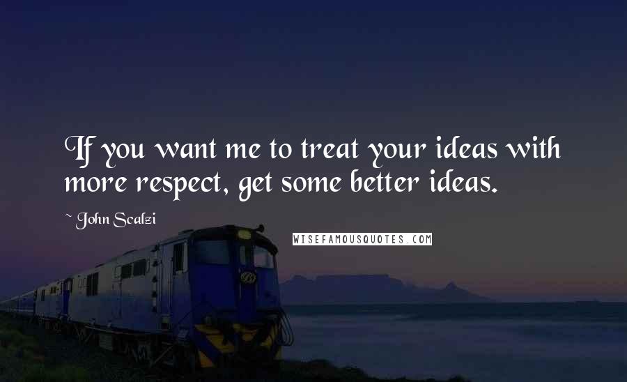 John Scalzi Quotes: If you want me to treat your ideas with more respect, get some better ideas.