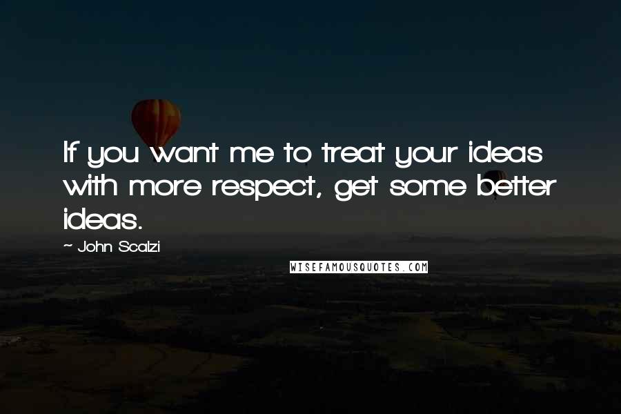 John Scalzi Quotes: If you want me to treat your ideas with more respect, get some better ideas.