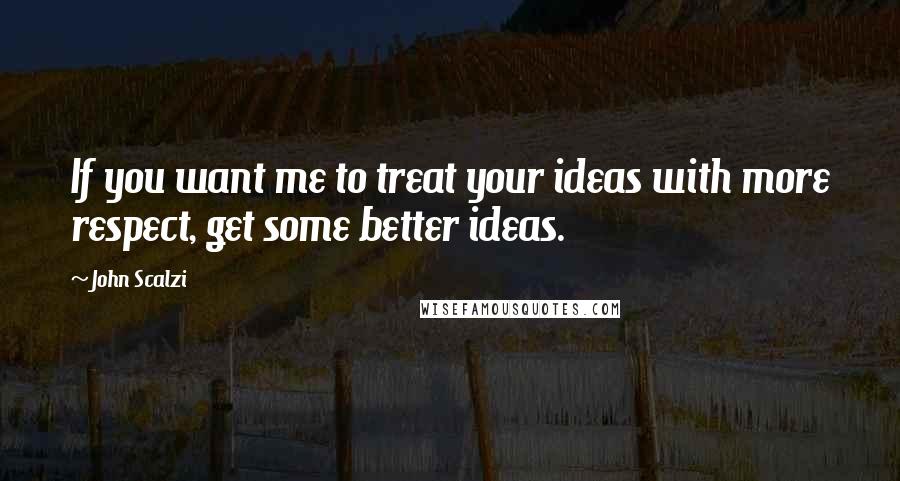 John Scalzi Quotes: If you want me to treat your ideas with more respect, get some better ideas.