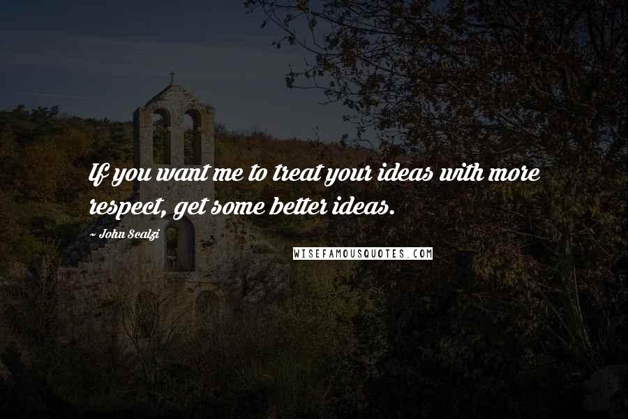 John Scalzi Quotes: If you want me to treat your ideas with more respect, get some better ideas.