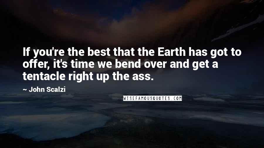 John Scalzi Quotes: If you're the best that the Earth has got to offer, it's time we bend over and get a tentacle right up the ass.