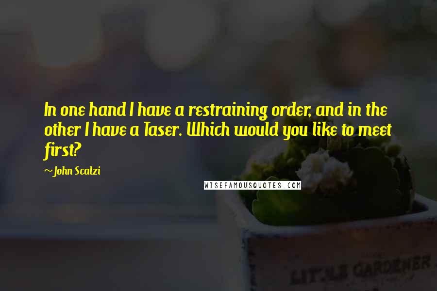 John Scalzi Quotes: In one hand I have a restraining order, and in the other I have a Taser. Which would you like to meet first?