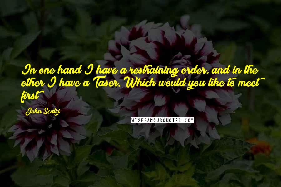 John Scalzi Quotes: In one hand I have a restraining order, and in the other I have a Taser. Which would you like to meet first?