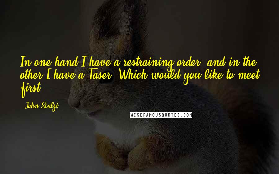 John Scalzi Quotes: In one hand I have a restraining order, and in the other I have a Taser. Which would you like to meet first?