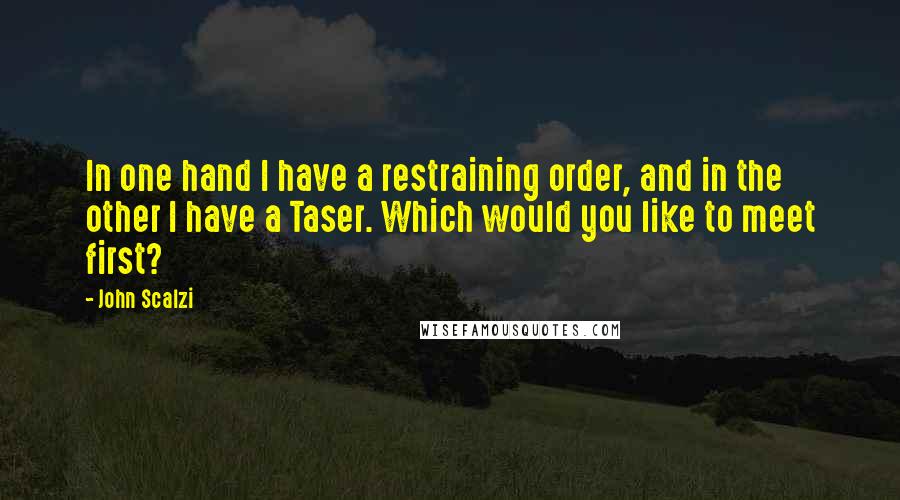 John Scalzi Quotes: In one hand I have a restraining order, and in the other I have a Taser. Which would you like to meet first?